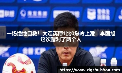 一场绝地自救！大连英博1比0爆冷上港，李国旭这次赌对了两个人