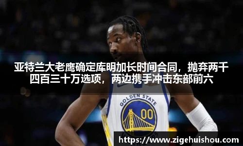 亚特兰大老鹰确定库明加长时间合同，抛弃两千四百三十万选项，两边携手冲击东部前六